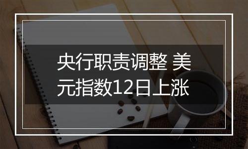 央行职责调整 美元指数12日上涨