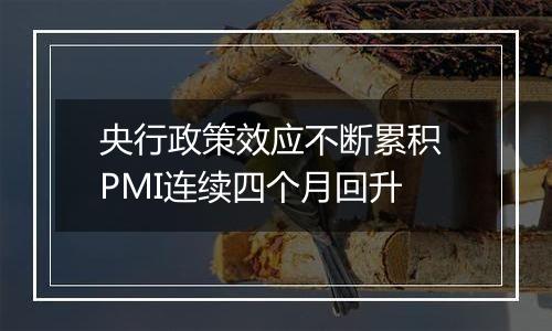 央行政策效应不断累积 PMI连续四个月回升