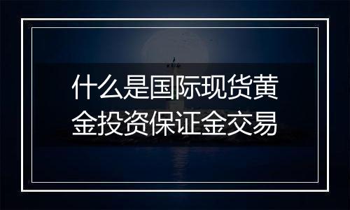 什么是国际现货黄金投资保证金交易