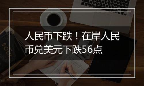 人民币下跌！在岸人民币兑美元下跌56点