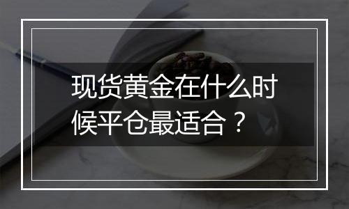 现货黄金在什么时候平仓最适合？