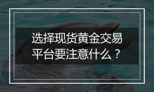 选择现货黄金交易平台要注意什么？