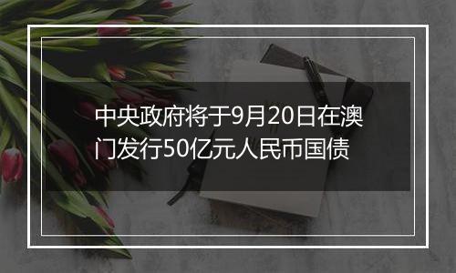 中央政府将于9月20日在澳门发行50亿元人民币国债