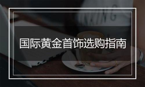 国际黄金首饰选购指南