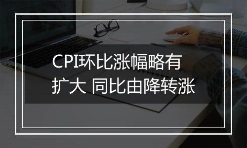 CPI环比涨幅略有扩大 同比由降转涨