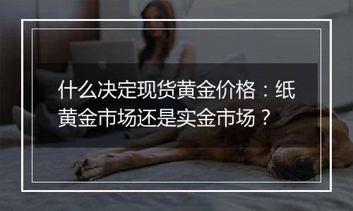 什么决定现货黄金价格：纸黄金市场还是实金市场？