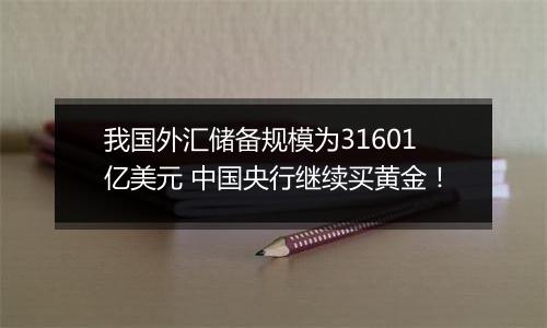 我国外汇储备规模为31601亿美元 中国央行继续买黄金！