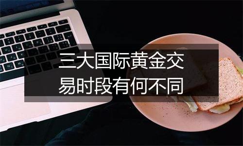 三大国际黄金交易时段有何不同