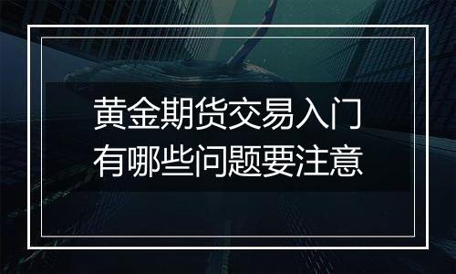 黄金期货交易入门有哪些问题要注意