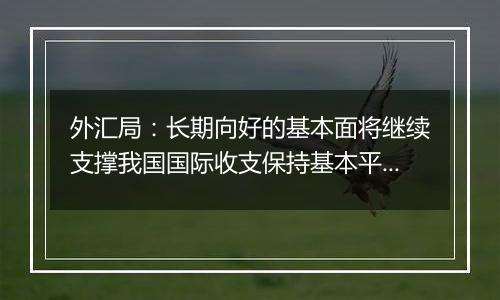 外汇局：长期向好的基本面将继续支撑我国国际收支保持基本平衡