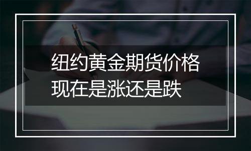 纽约黄金期货价格现在是涨还是跌