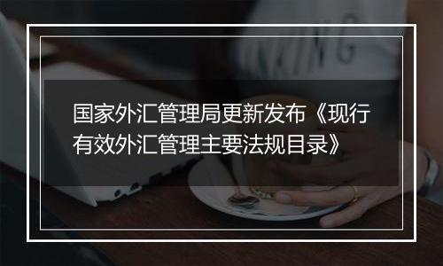 国家外汇管理局更新发布《现行有效外汇管理主要法规目录》