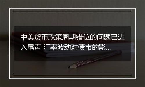 中美货币政策周期错位的问题已进入尾声 汇率波动对债市的影响比较有限