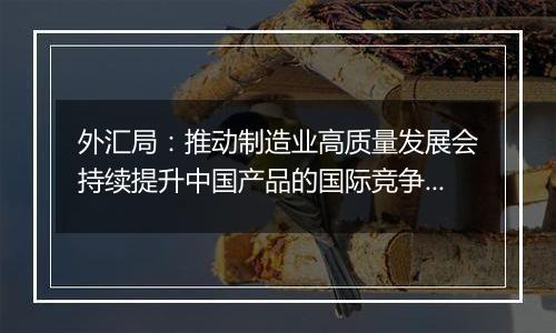 外汇局：推动制造业高质量发展会持续提升中国产品的国际竞争力