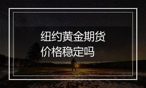 纽约黄金期货价格稳定吗