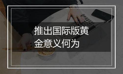 推出国际版黄金意义何为