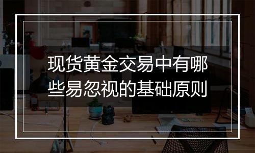 现货黄金交易中有哪些易忽视的基础原则