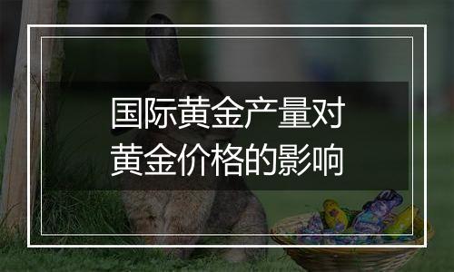 国际黄金产量对黄金价格的影响