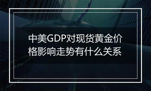 中美GDP对现货黄金价格影响走势有什么关系