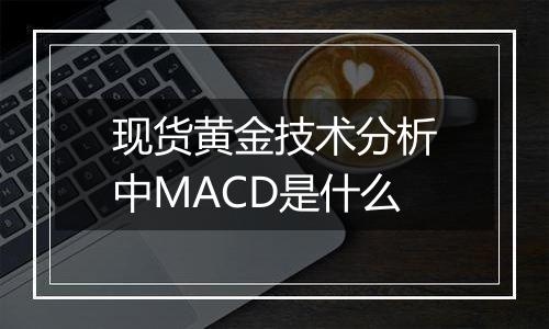 现货黄金技术分析中MACD是什么