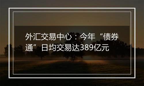 外汇交易中心：今年“债券通”日均交易达389亿元