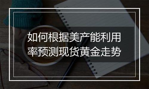 如何根据美产能利用率预测现货黄金走势