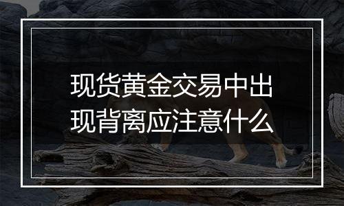 现货黄金交易中出现背离应注意什么