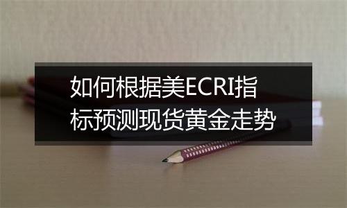 如何根据美ECRI指标预测现货黄金走势