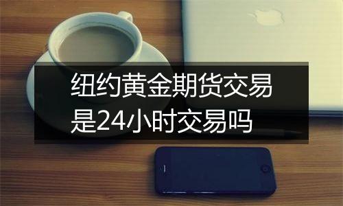 纽约黄金期货交易是24小时交易吗