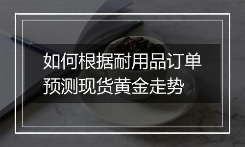 如何根据耐用品订单预测现货黄金走势