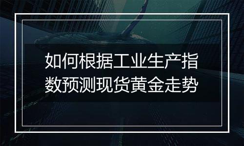 如何根据工业生产指数预测现货黄金走势