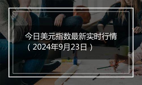 今日美元指数最新实时行情（2024年9月23日）