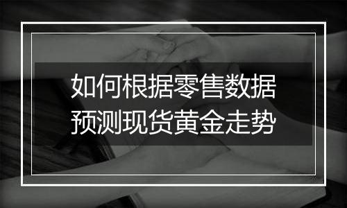 如何根据零售数据预测现货黄金走势