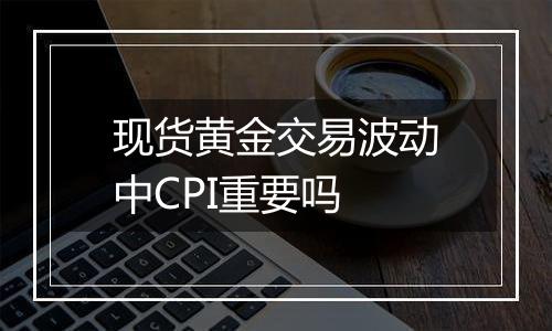 现货黄金交易波动中CPI重要吗