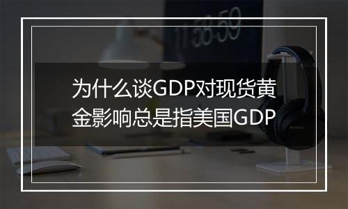 为什么谈GDP对现货黄金影响总是指美国GDP