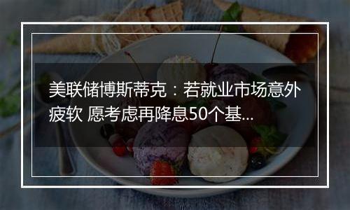 美联储博斯蒂克：若就业市场意外疲软 愿考虑再降息50个基点