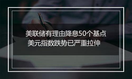 美联储有理由降息50个基点 美元指数跌势已严重拉伸