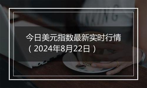 今日美元指数最新实时行情（2024年8月22日）