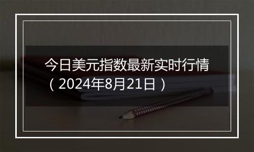 今日美元指数最新实时行情（2024年8月21日）