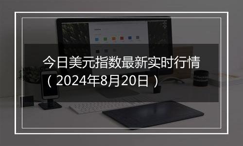 今日美元指数最新实时行情（2024年8月20日）