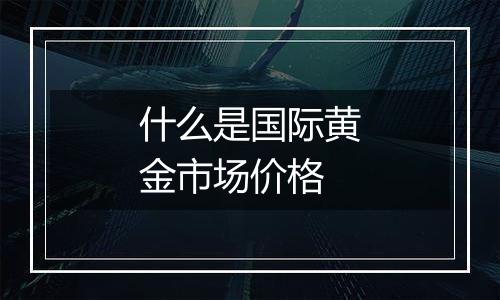 什么是国际黄金市场价格