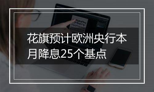 花旗预计欧洲央行本月降息25个基点