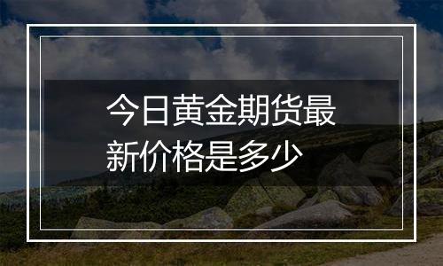 今日黄金期货最新价格是多少