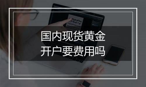 国内现货黄金开户要费用吗