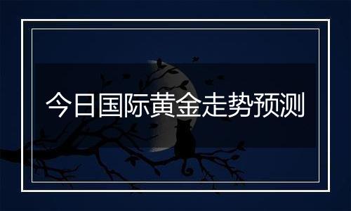 今日国际黄金走势预测