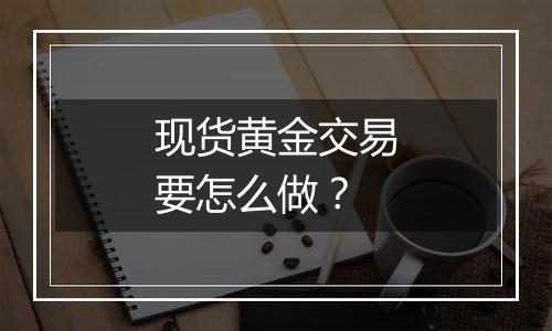 现货黄金交易要怎么做？