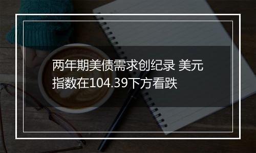 两年期美债需求创纪录 美元指数在104.39下方看跌