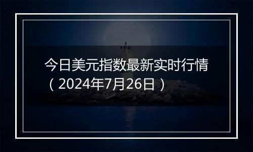 今日美元指数最新实时行情（2024年7月26日）