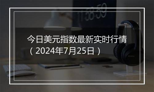 今日美元指数最新实时行情（2024年7月25日）