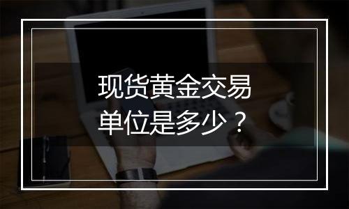 现货黄金交易单位是多少？